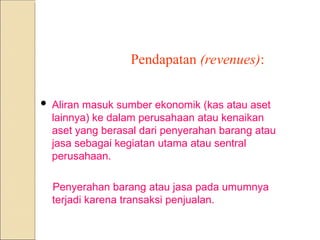 Pendapatan (revenues):
 Aliran masuk sumber ekonomik (kas atau aset
lainnya) ke dalam perusahaan atau kenaikan
aset yang berasal dari penyerahan barang atau
jasa sebagai kegiatan utama atau sentral
perusahaan.
Penyerahan barang atau jasa pada umumnya
terjadi karena transaksi penjualan.
 