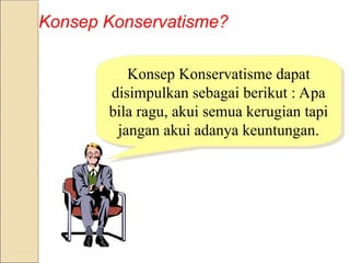 Konsep Konservatisme?
Konsep Konservatisme dapat
disimpulkan sebagai berikut : Apa
bila ragu, akui semua kerugian tapi
jangan akui adanya keuntungan.
 