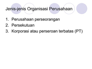 Jenis-jenis Organisasi Perusahaan
1. Perusahaan perseorangan
2. Persekutuan
3. Korporasi atau perseroan terbatas (PT)
 