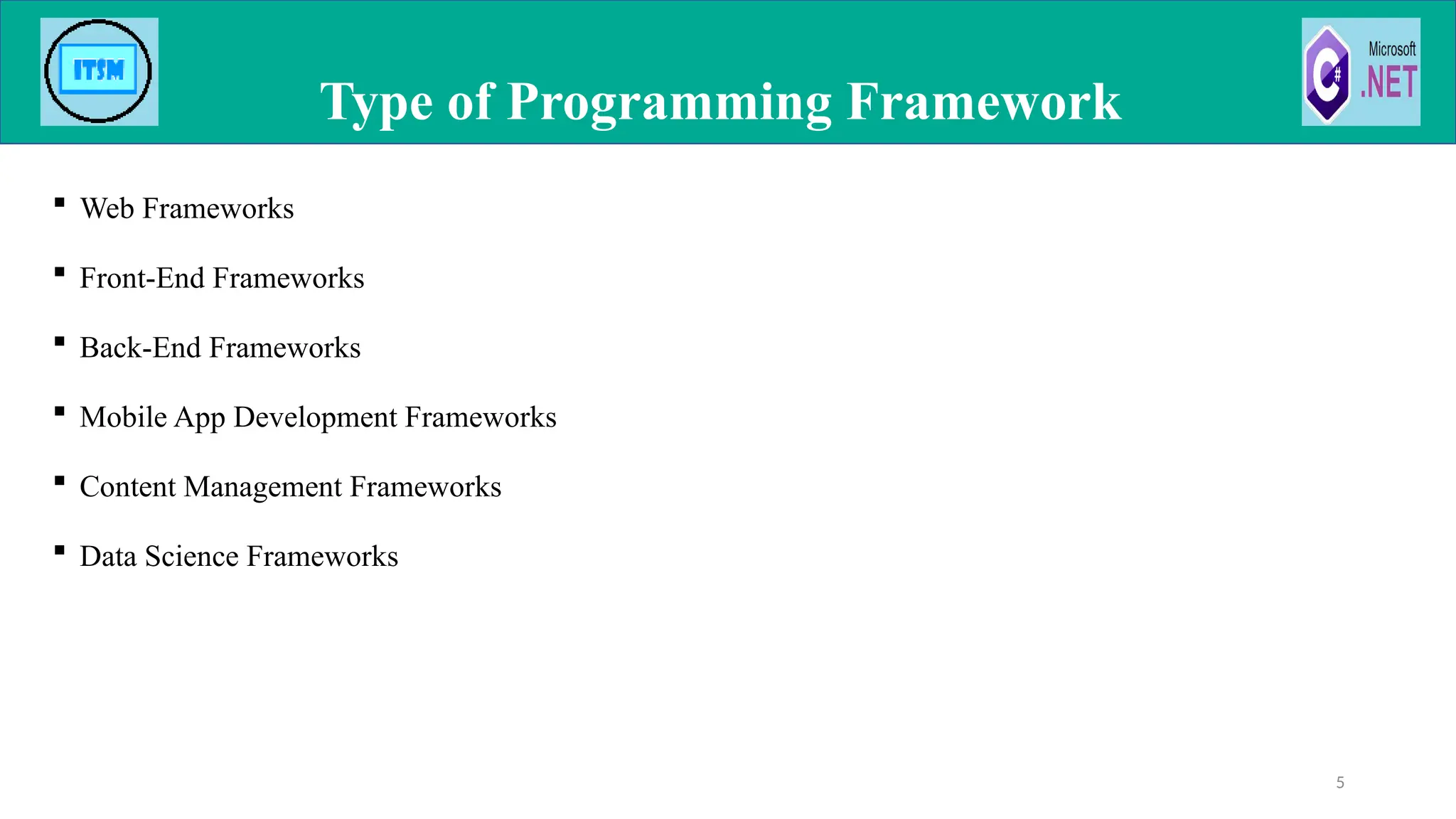  Web Frameworks
 Front-End Frameworks
 Back-End Frameworks
 Mobile App Development Frameworks
 Content Management Frameworks
 Data Science Frameworks
Type of Programming Framework
5
 