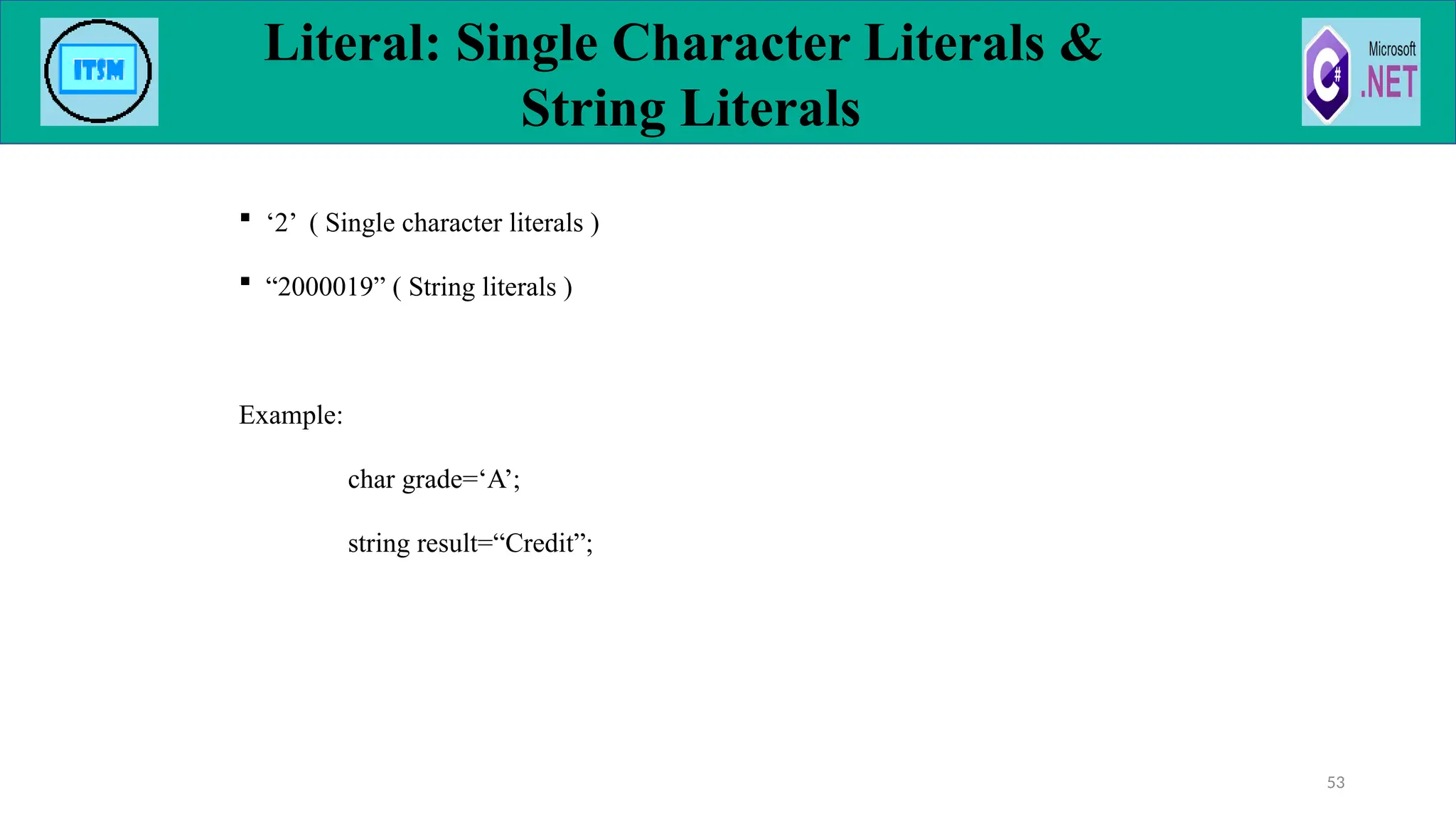  ‘2’ ( Single character literals )
 “2000019” ( String literals )
Example:
char grade=‘A’;
string result=“Credit”;
Literal: Single Character Literals &
String Literals
53
 
