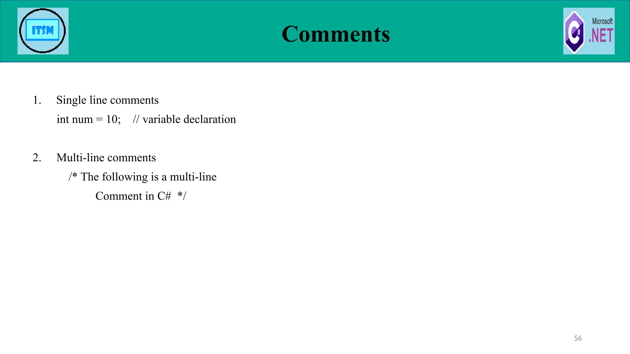 1. Single line comments
int num = 10; // variable declaration
2. Multi-line comments
/* The following is a multi-line
Comment in C# */
Comments
56
 