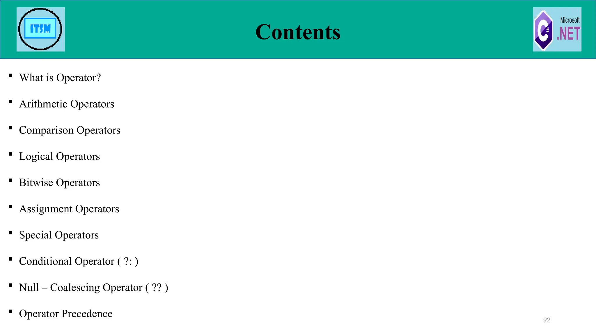 Contents
 What is Operator?
 Arithmetic Operators
 Comparison Operators
 Logical Operators
 Bitwise Operators
 Assignment Operators
 Special Operators
 Conditional Operator ( ?: )
 Null – Coalescing Operator ( ?? )
 Operator Precedence 92
 