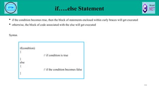 if…..else Statement
 if the condition becomes true, then the block of statements enclosed within curly braces will get executed
 otherwise, the block of code associated with the else will get executed
Syntax
106
if(condition)
{
// if condition is true
}
else
{
// if the condition becomes false
}
 