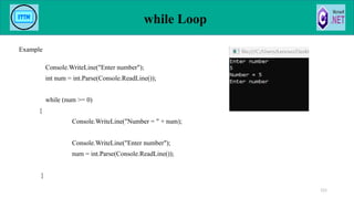 while Loop
Example
Console.WriteLine("Enter number");
int num = int.Parse(Console.ReadLine());
while (num >= 0)
{
Console.WriteLine("Number = " + num);
Console.WriteLine("Enter number");
num = int.Parse(Console.ReadLine());
}
121
 