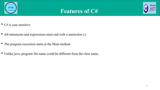  C# is case sensitive
 All statements and expressions must end with a semicolon (;)
 The program execution starts at the Main method.
 Unlike java, program file name could be different from the class name.
Features of C#
15
 