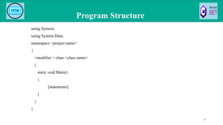 using System;
using System.Data;
namespace <project name>
{
<modifier > class <class name>
{
static void Main()
{
[statements]
}
}
}
Program Structure
16
 