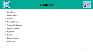 Contents
 Data Types
 Default Values
 Variable
 Naming Variable
 Variable Declaration
 Constant Variable
 Keywords
 Literals
 Escape Character
 Comments
22
 