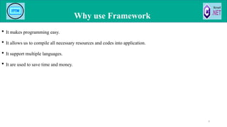  It makes programming easy.
 It allows us to compile all necessary resources and codes into application.
 It support multiple languages.
 It are used to save time and money.
Why use Framework
4
 