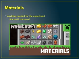 Materials
• Anything needed for the experiment
• How much? How many?
 