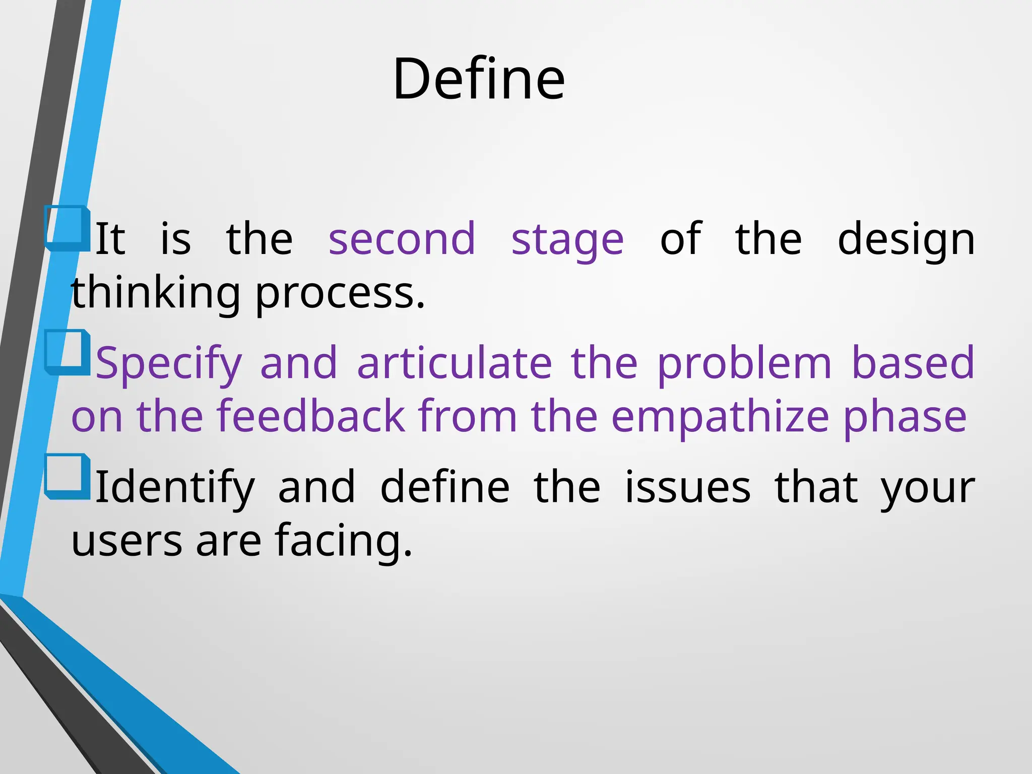 Define
It is the second stage of the design
thinking process.
Specify and articulate the problem based
on the feedback from the empathize phase
Identify and define the issues that your
users are facing.
 