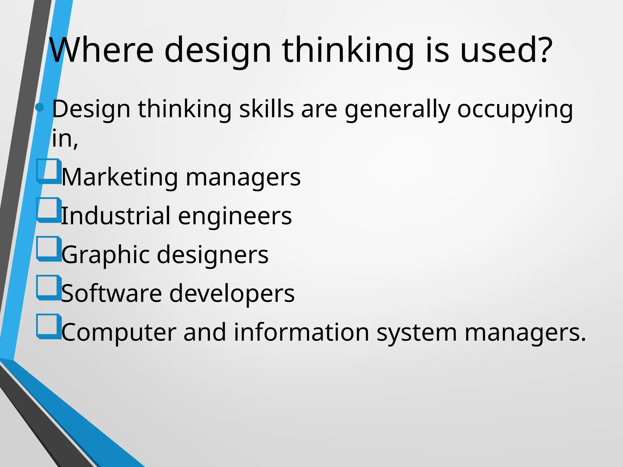 Where design thinking is used?
• Design thinking skills are generally occupying
in,
Marketing managers
Industrial engineers
Graphic designers
Software developers
Computer and information system managers.
 