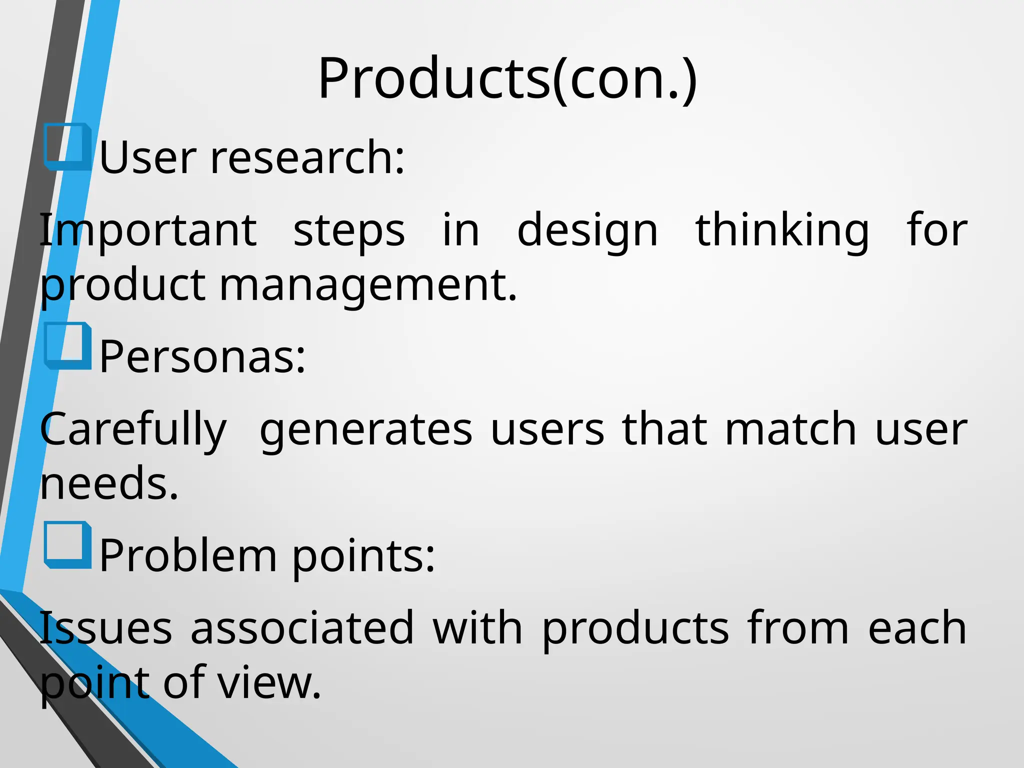 Products(con.)
User research:
Important steps in design thinking for
product management.
Personas:
Carefully generates users that match user
needs.
Problem points:
Issues associated with products from each
point of view.
 