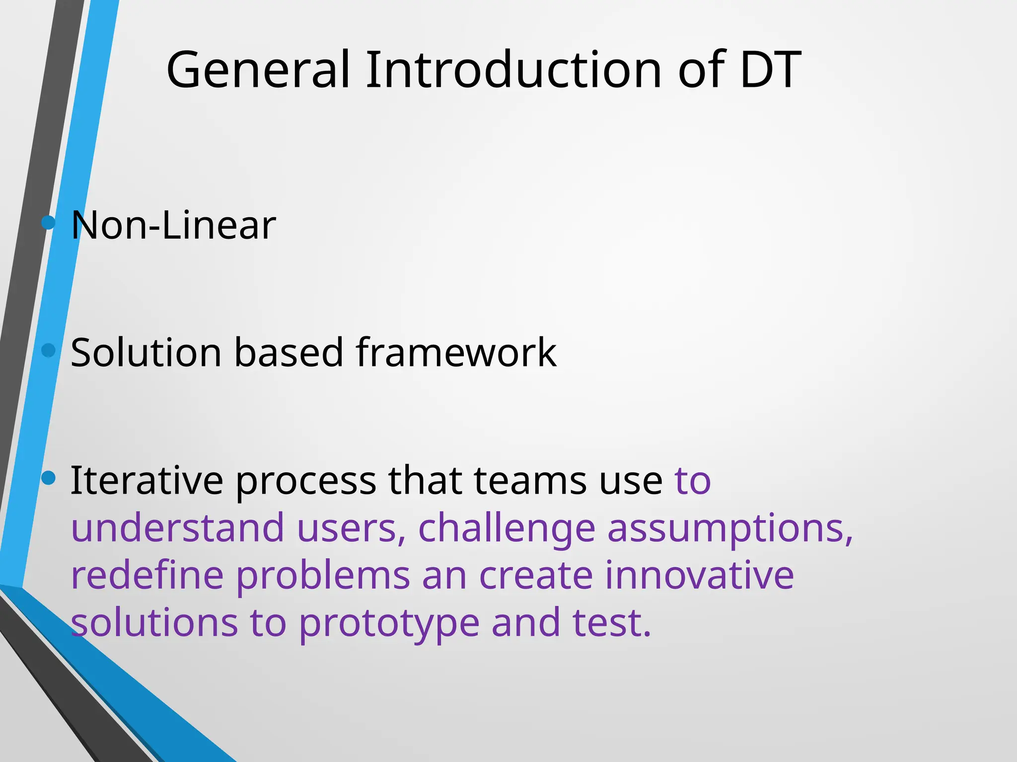 General Introduction of DT
• Non-Linear
• Solution based framework
• Iterative process that teams use to
understand users, challenge assumptions,
redefine problems an create innovative
solutions to prototype and test.
 