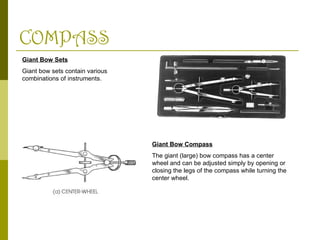 COMPASS
Giant Bow Sets
Giant bow sets contain various
combinations of instruments.
Giant Bow Compass
The giant (large) bow compass has a center
wheel and can be adjusted simply by opening or
closing the legs of the compass while turning the
center wheel.
 