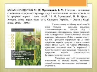 632:633.31/.37](075.8) М 88 Мринський, І. М. Гризуни – шкідники
сільськогосподарських культур, лісу і полезахисних лісонасаджень та
їх природні вороги : навч. посіб. / І. М. Мринський, В. В. Урсал ;
Херсон. держ. аграр.-екон. ун-т, Сингента Україна. – Одеса : Олді-
плюс, 2023. – 550 с.
У навчальному посібнику висвітлено 30
видів гризунів – основних шкідників
сільськогосподарських культур, лісу і
полезахисних лісонасаджень, надано детальний
опис їх морфології і біології розвитку, методик
виявлення і кількісного обліку та заходи захисту
від них. Приведено інформацію про 35 видів
природних ворогів гризунів – представників
класів Птахи (Aves) та Ссавці (Mammalia),
приведено детальний опис їх морфології і
біології розвитку. Опис всіх видів гризунів та їх
природних ворогів супроводжується
фотографічним матеріалом.
Матеріали можуть бути використані
агрономами по захисту рослин, науковими
співробітниками, викладачами, аспірантами і
студентами.
 