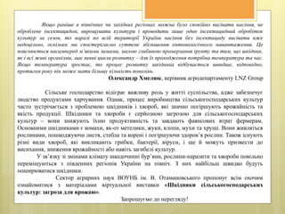 Якщо раніше в північних чи західних регіонах можна було спокійно висівати насіння, не
оброблене інсектицидом, вирощувати культури і проводити лише один інсектицидний обробіток
культур за сезон, то наразі по всій території України насіння без інсектициду висівати вже
недоцільно, оскільки ми спостерігаємо суттєве збільшення ентомологічного навантаження. Це
пояснюється насамперед м’якими зимами, малою глибиною промерзання ґрунту та тим, що шкідник,
як і всі живі організми, має певні цикли розвитку – для їх проходження потрібна температура та час.
Якщо температура зростає, то процес розвитку шкідника відбувається швидше, відповідно,
протягом року він може мати більшу кількість поколінь.
Олександр Хмелюк, керівник агродепартаменту LNZ Group
Сільське господарство відіграє важливу роль у житті суспільства, адже забезпечує
людство продуктами харчування. Однак, процес виробництва сільськогосподарських культур
часто зустрічається з проблемою шкідників і хвороб, які значно погіршують врожайність та
якість продукції. Шкідники та хвороби є серйозною загрозою для сільськогосподарських
культур – вони знижують їхню продуктивність та завдають фаянсових втрат фермерам.
Основними шкідниками є комахи, як-от метелики, жуки, клопи, мухи та хрущі. Вони живляться
рослинами, пошкоджуючи листя, стебла та корені і погіршуючи здоров’я рослин. Також існують
різні види хвороб, які викликають грибки, бактерії, віруси, і ще й можуть призвести до
висихання, зниження врожайності або навіть загибелі культур.
У зв’язку зі змінами клімату шкодочинні бур’яни, рослини-паразити та хвороби повільно
переміщуються з південних регіонів України на північ. З них найбільш швидко будуть
поширюватися шкідники.
Сектор аграрних наук ВОУНБ ім. В. Отамановського пропонує всім охочим
ознайомитися з матеріалами віртуальної виставки «Шкідники сільськогосподарських
культур: загроза для врожаю».
Запрошуємо до перегляду!
 