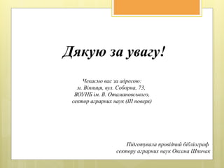 Дякую за увагу!
Підготувала провідний бібліограф
сектору аграрних наук Оксана Шпичак
Чекаємо вас за адресою:
м. Вінниця, вул. Соборна, 73,
ВОУНБ ім. В. Отамановського,
сектор аграрних наук (ІІІ поверх)
 