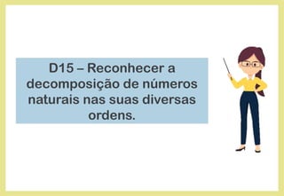 D15 – Reconhecer a
decomposição de números
naturais nas suas diversas
ordens.
 