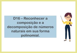 D16 – Reconhecer a
composição e a
decomposição de números
naturais em sua forma
polinomial.
 