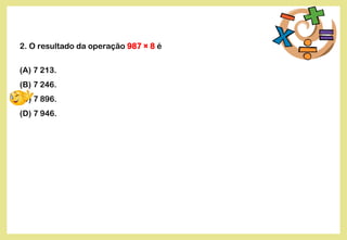 2. O resultado da operação 987 × 8 é
(A) 7 213.
(B) 7 246.
(C) 7 896.
(D) 7 946.
 