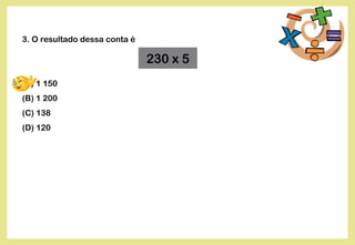 3. O resultado dessa conta é
(A) 1 150
(B) 1 200
(C) 138
(D) 120
230 x 5
 