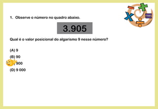 1. Observe o número no quadro abaixo.
Qual é o valor posicional do algarismo 9 nesse número?
(A) 9
(B) 90
(C) 900
(D) 9 000
3.905
 