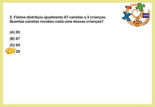 2. Fátima distribuiu igualmente 87 canetas a 3 crianças.
Quantas canetas recebeu cada uma dessas crianças?
(A) 90
(B) 87
(C) 84
(D) 29
 
