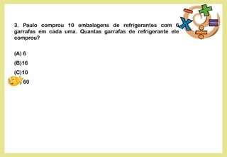 3. Paulo comprou 10 embalagens de refrigerantes com 6
garrafas em cada uma. Quantas garrafas de refrigerante ele
comprou?
(A) 6
(B)16
(C)10
(D) 60
 