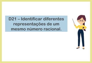 D21 – Identificar diferentes
representações de um
mesmo número racional.
 