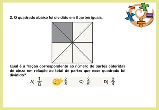 2. O quadrado abaixo foi dividido em 8 partes iguais.
Qual é a fração correspondente ao número de partes coloridas
de cinza em relação ao total de partes que esse quadrado foi
dividido?
 