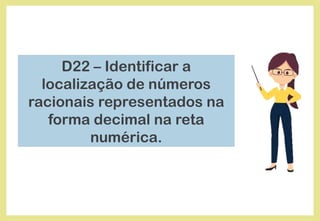 D22 – Identificar a
localização de números
racionais representados na
forma decimal na reta
numérica.
 