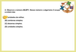 2. Observe o número 43.671. Nesse número o algarismo 3 ocupa
a ordem das
(A) unidades de milhar.
(B) centenas simples.
(C) dezenas simples.
(D) unidades simples.
 