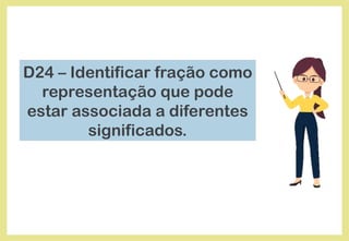 D24 – Identificar fração como
representação que pode
estar associada a diferentes
significados.
 