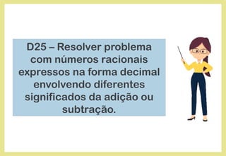 D25 – Resolver problema
com números racionais
expressos na forma decimal
envolvendo diferentes
significados da adição ou
subtração.
 