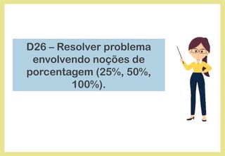 D26 – Resolver problema
envolvendo noções de
porcentagem (25%, 50%,
100%).
 