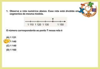 1. Observe a reta numérica abaixo. Essa reta está dividida em
segmentos de mesma medida.
O número correspondente ao ponto T nessa reta é
(A) 1 131
(B) 1 140
(C) 1 149
(D) 1 160
 