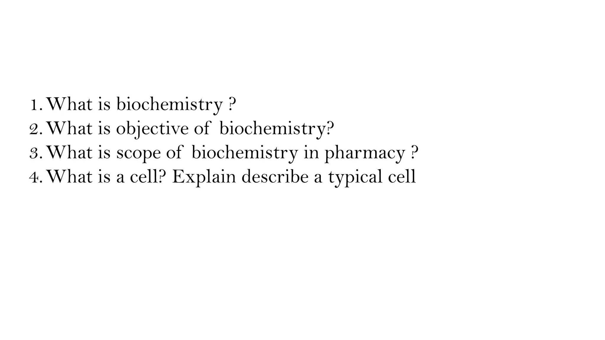 1.What is biochemistry ?
2.What is objective of biochemistry?
3.What is scope of biochemistry in pharmacy ?
4.What is a cell? Explain describe a typical cell
 