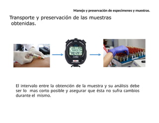 Transporte y preservación de las muestras
obtenidas.
Manejo y preservación de especimenes y muestras.
El intervalo entre la obtención de la muestra y su análisis debe
ser lo mas corto posible y asegurar que ésta no sufra cambios
durante el mismo.
 