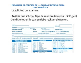E
PROGRAMA DE CONTROL DE CALIDAD INTERNO: FASE
PR - ANALÍTICA
La solicitud del examen:
Análisis que solicita, Tipo de muestra (material biológico)
Condiciones en la cual se debe realizar el examen.
 