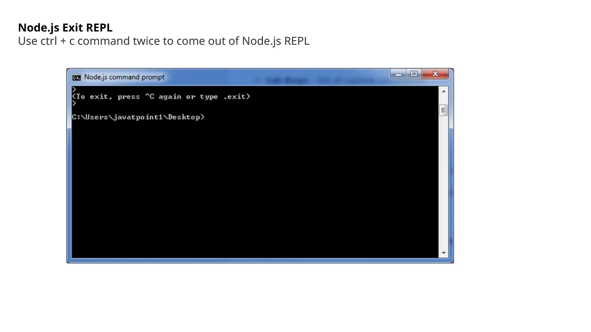 Node.js Exit REPL
Use ctrl + c command twice to come out of Node.js REPL
 