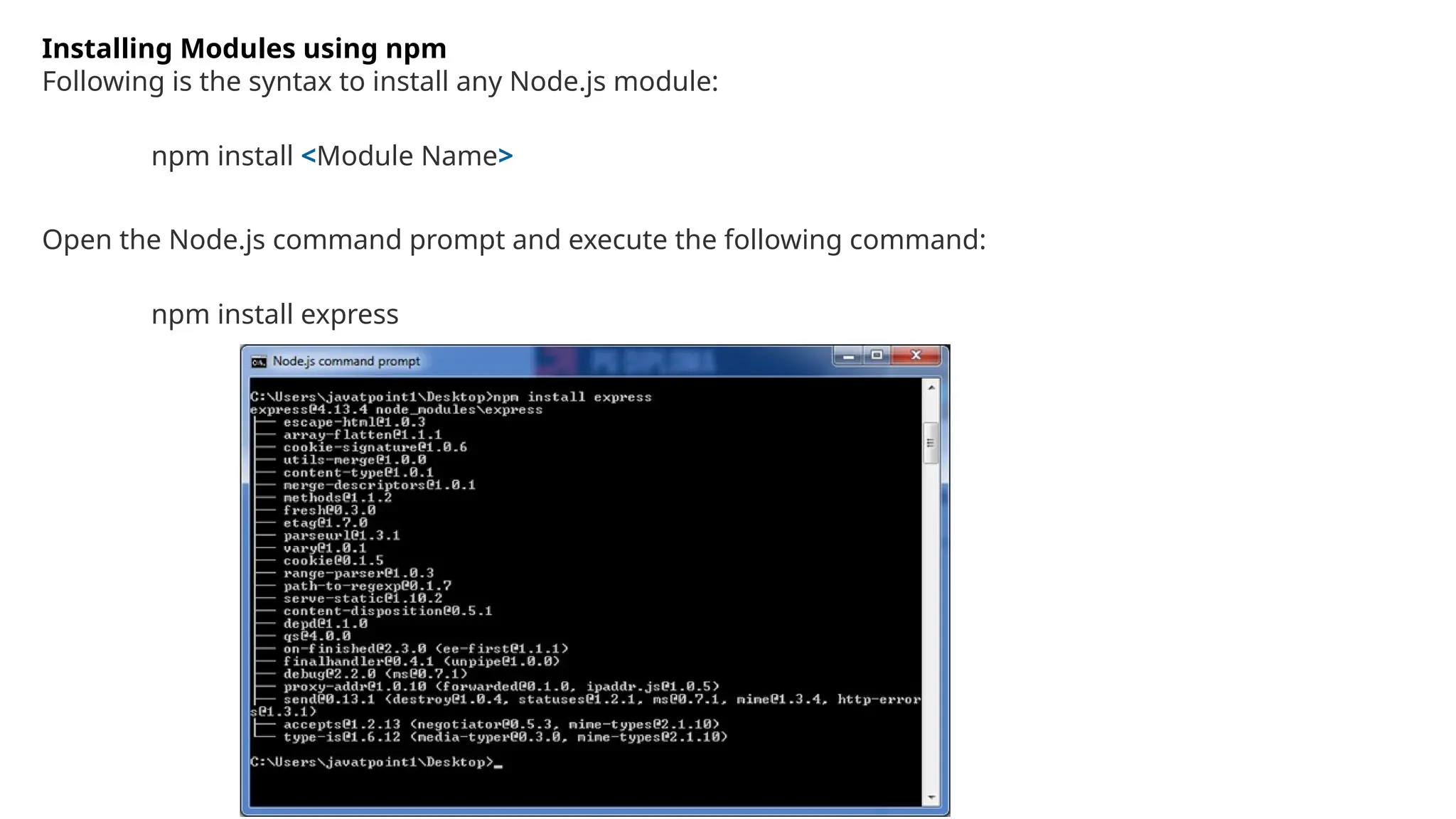 Installing Modules using npm
Following is the syntax to install any Node.js module:
npm install <Module Name>
Open the Node.js command prompt and execute the following command:
npm install express
 