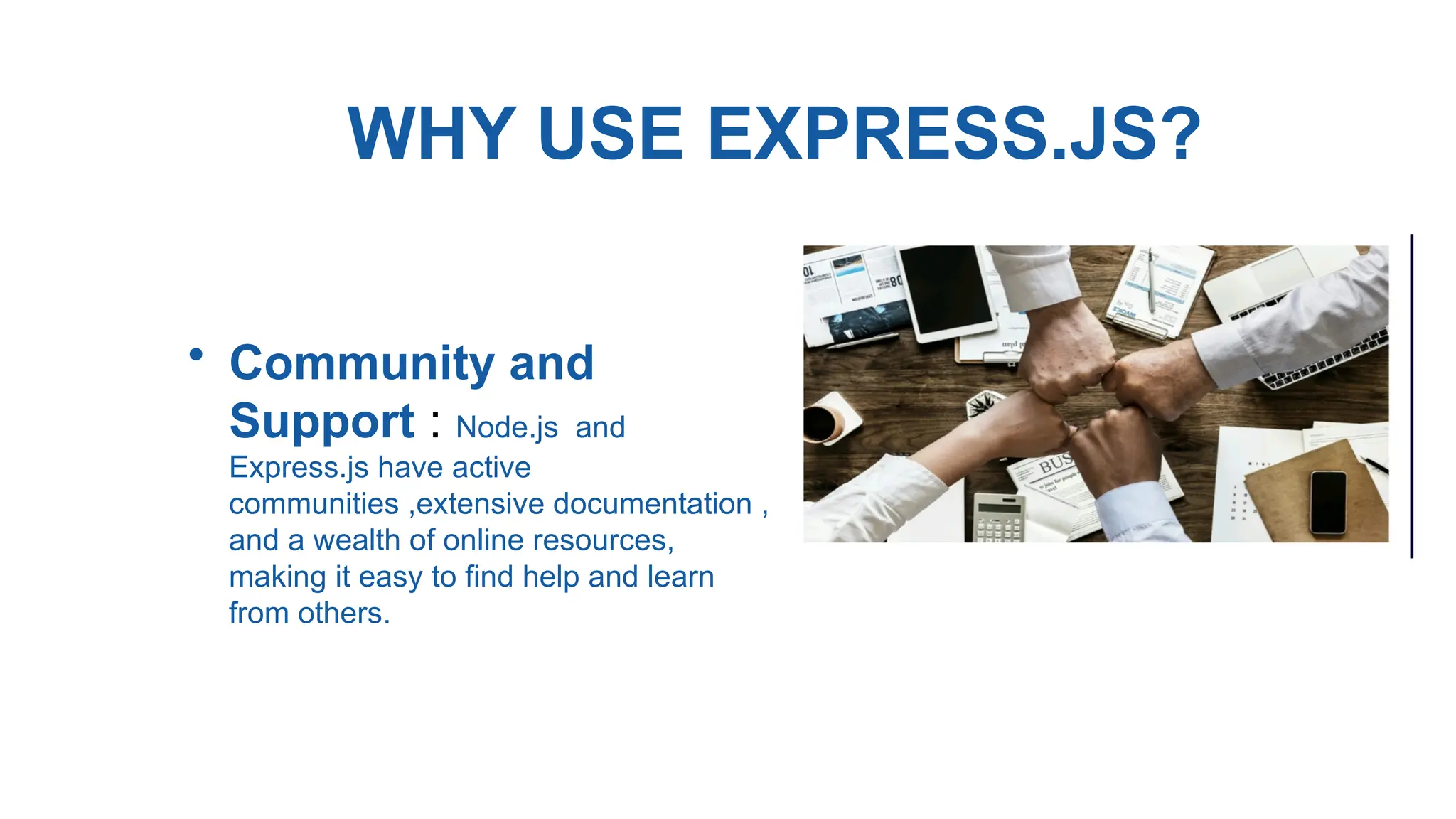 WHY USE EXPRESS.JS?
• Community and
Support : Node.js and
Express.js have active
communities ,extensive documentation ,
and a wealth of online resources,
making it easy to find help and learn
from others.
 