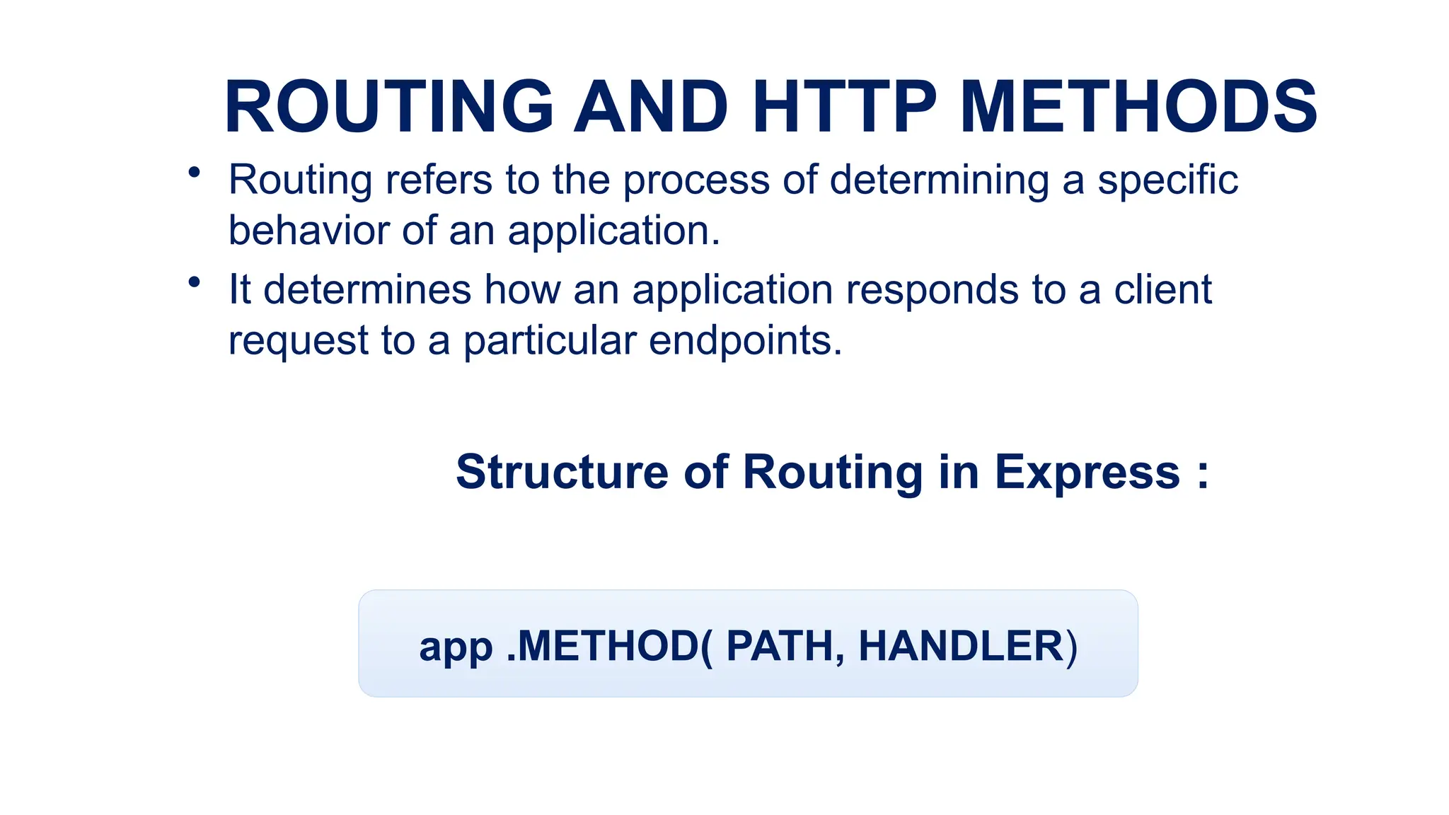 ROUTING AND HTTP METHODS
• Routing refers to the process of determining a specific
behavior of an application.
• It determines how an application responds to a client
request to a particular endpoints.
Structure of Routing in Express :
app .METHOD( PATH, HANDLER)
 
