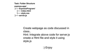 Task: Folder Structure
express-app/
├── ExpressProgram/
├── index.html
├── style.css
├── server.js
Create webpage as code discussed in
class..
Hint: Integrate above code for server.js
create a Html file and style it using
style.js
:) Enjoy
 