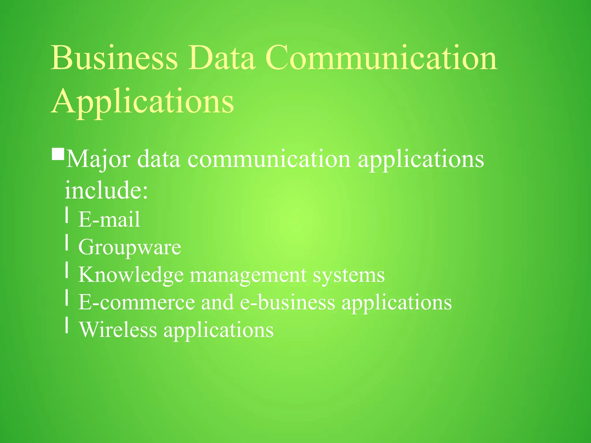 Business Data Communication
Applications
Major data communication applications
include:
l E-mail
l Groupware
l Knowledge management systems
l E-commerce and e-business applications
l Wireless applications
 