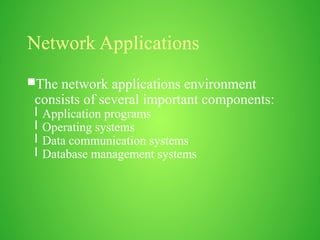 Network Applications
The network applications environment
consists of several important components:
l Application programs
l Operating systems
l Data communication systems
l Database management systems
 