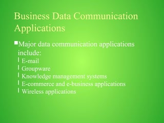 Business Data Communication
Applications
Major data communication applications
include:
l E-mail
l Groupware
l Knowledge management systems
l E-commerce and e-business applications
l Wireless applications
 
