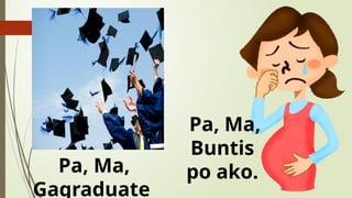 Pa, Ma,
Gagraduate
Pa, Ma,
Buntis
po ako.
 