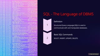 SQL - The Language of DBMS
Definition
Structured Query Language (SQL) is used to
communicate with and manipulate databases.
Basic SQL Commands
SELECT, INSERT, UPDATE, DELETE.
 